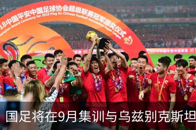 国足将在9月集训与乌兹别克斯坦进行热身赛，年轻一代备受期待