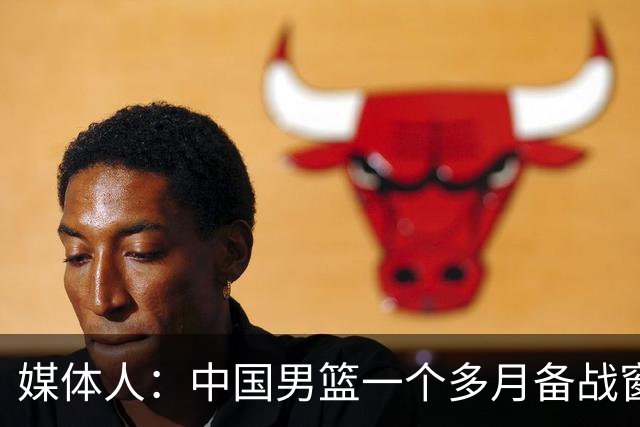 媒体人：中国男篮一个多月备战窗口期应确立核心并释放杨瀚森作用
