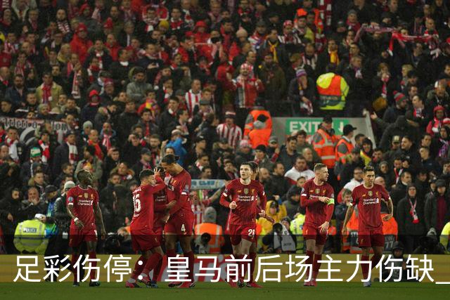 足彩伤停：皇马前后场主力伤缺 诺丁汉前场受损