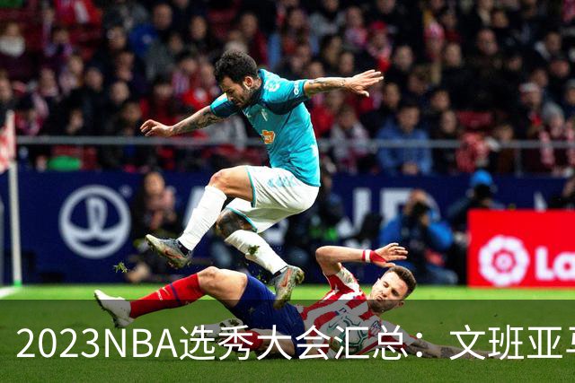 2023NBA选秀大会汇总：文班亚马状元 米勒榜眼